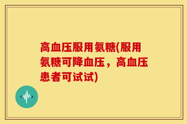 高服用氨糖(服用氨糖可降,高患者可试试) 高服用氨糖(服用氨糖可降,高患者可试试)
