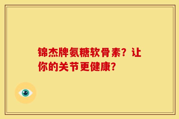 锦杰牌氨糖软骨素?让你的关节更健康? 锦杰牌氨糖软骨素?让你的关节更健康?