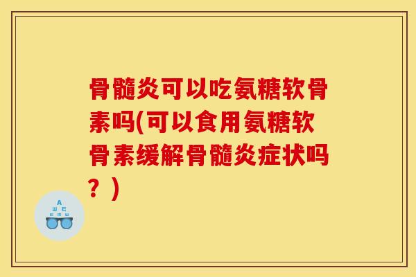 骨髓炎可以吃氨糖软骨素吗(可以食用氨糖软骨素缓解骨髓炎症状吗？)