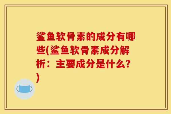 鲨鱼软骨素的成分有哪些(鲨鱼软骨素成分解析：主要成分是什么？)