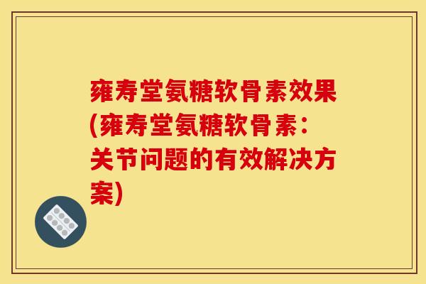 雍寿堂氨糖软骨素效果(雍寿堂氨糖软骨素：关节问题的有效解决方案)