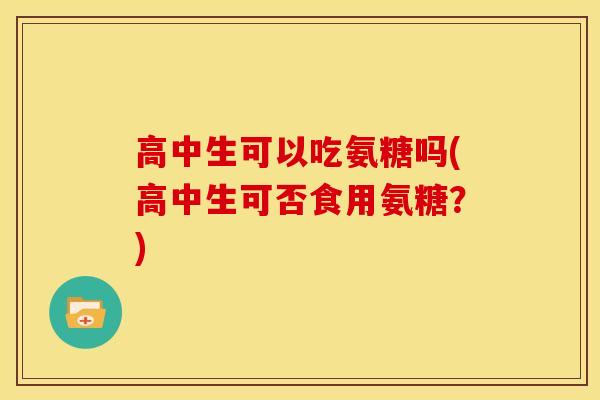 高中生可以吃氨糖吗(高中生可否食用氨糖？)