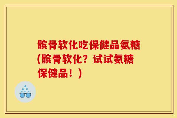 髌骨软化吃保健品氨糖(髌骨软化？试试氨糖保健品！)
