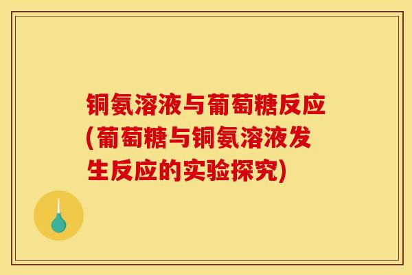 铜氨溶液与葡萄糖反应(葡萄糖与铜氨溶液发生反应的实验探究)