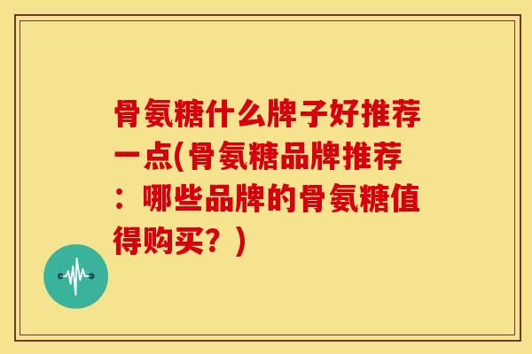 骨氨糖什么牌子好推荐一点(骨氨糖品牌推荐：哪些品牌的骨氨糖值得购买？)