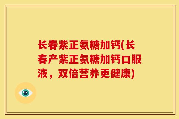 长春紫正氨糖加钙(长春产紫正氨糖加钙口服液，双倍营养更健康)