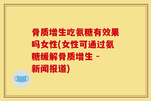 骨质增生吃氨糖有效果吗女性(女性可通过氨糖缓解骨质增生 - 新闻报道)