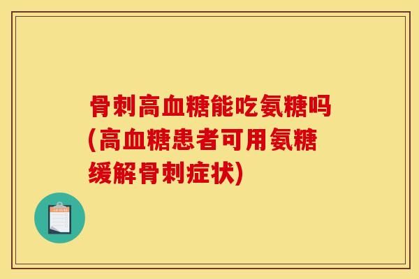 骨刺高血糖能吃氨糖吗(高血糖患者可用氨糖缓解骨刺症状)