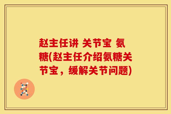赵主任讲 关节宝 氨糖(赵主任介绍氨糖关节宝,缓解关节问题) 赵主任讲 关节宝 氨糖(赵主任介绍氨糖关节宝,缓解关节问题)