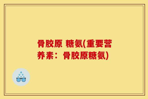 骨胶原 糖氨(重要营养素：骨胶原糖氨)