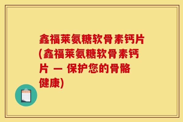 鑫福莱氨糖软骨素钙片(鑫福莱氨糖软骨素钙片 — 保护您的骨骼健康)