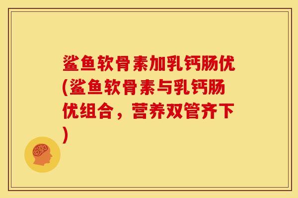 鲨鱼软骨素加乳钙肠优(鲨鱼软骨素与乳钙肠优组合，营养双管齐下)