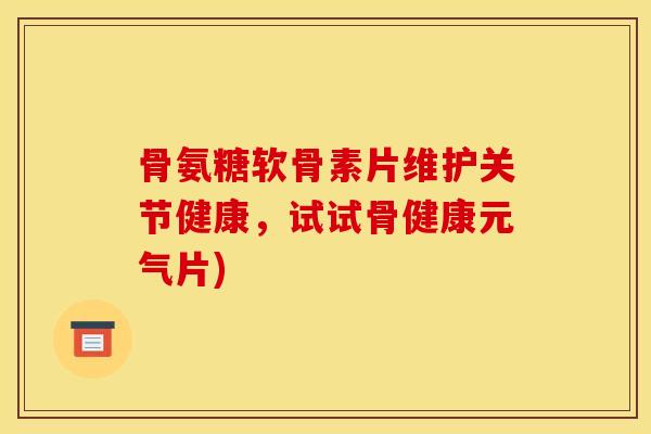 骨氨糖软骨素片维护关节健康,试试骨健康元气片) 骨氨糖软骨素片维护关节健康,试试骨健康元气片)
