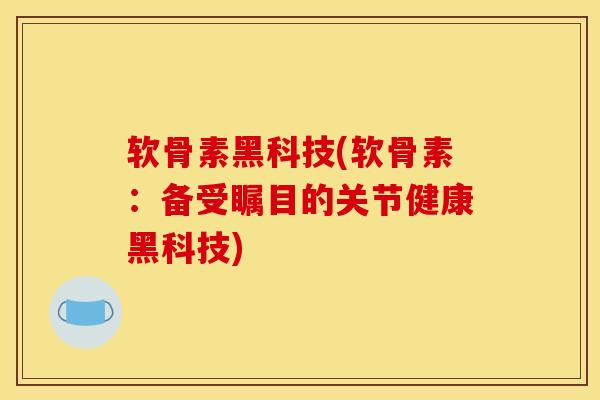 软骨素黑科技(软骨素：备受瞩目的关节健康黑科技)