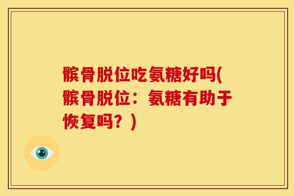 髌骨脱位吃氨糖好吗(髌骨脱位：氨糖有助于恢复吗？)