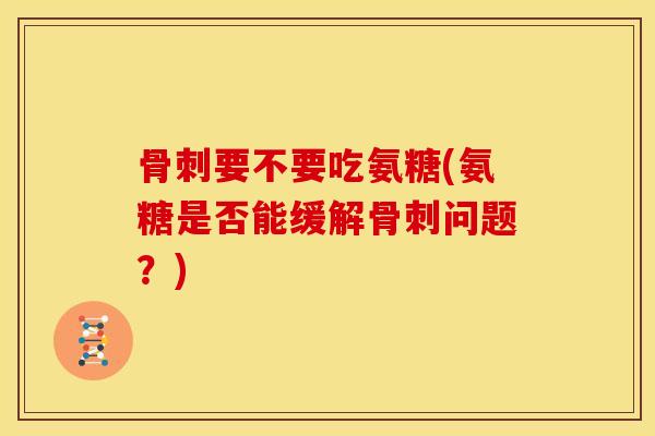 骨刺要不要吃氨糖(氨糖是否能缓解骨刺问题？)
