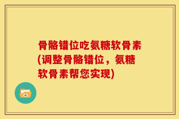 骨骼错位吃氨糖软骨素(调整骨骼错位，氨糖软骨素帮您实现)