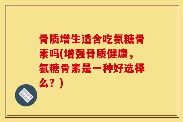 适合吃氨糖骨素吗(增强骨质健康，氨糖骨素是一种好选择么？)