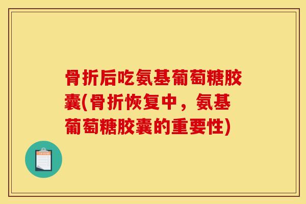 骨折后吃氨基葡萄糖胶囊(骨折恢复中，氨基葡萄糖胶囊的重要性)