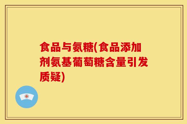 食品与氨糖(食品添加剂氨基葡萄糖含量引发质疑)