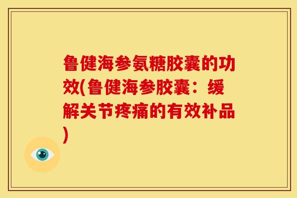 鲁健海参氨糖胶囊的功效(鲁健海参胶囊：缓解关节疼痛的有效补品)