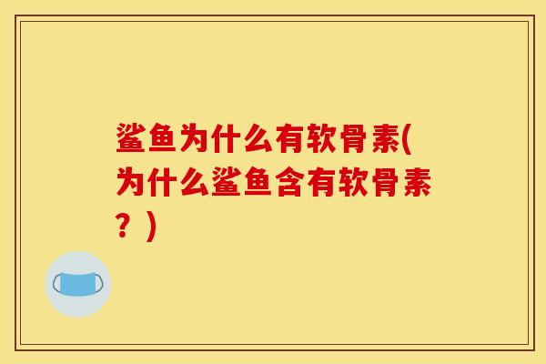 鲨鱼为什么有软骨素(为什么鲨鱼含有软骨素?) 鲨鱼为什么有软骨素(为什么鲨鱼含有软骨素?)
