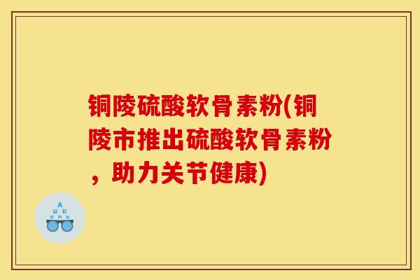 铜陵硫酸软骨素粉(铜陵市推出硫酸软骨素粉，助力关节健康)