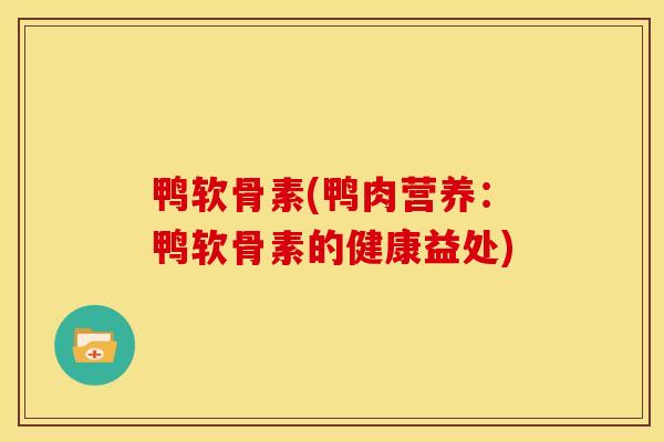 鸭软骨素(鸭肉营养：鸭软骨素的健康益处)
