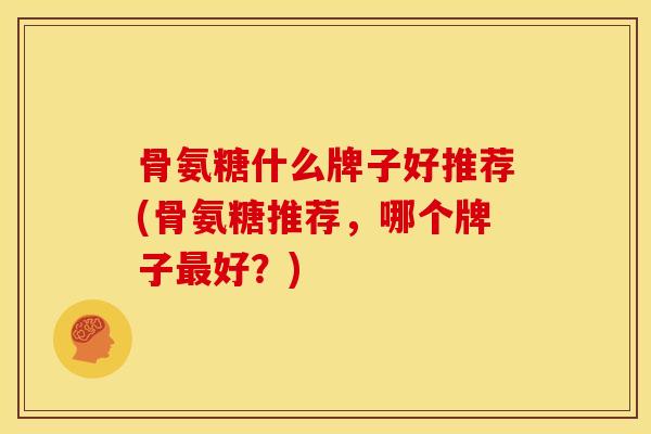 骨氨糖什么牌子好推荐(骨氨糖推荐，哪个牌子最好？)
