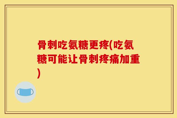 吃氨糖更疼(吃氨糖可能让加重) 吃氨糖更疼(吃氨糖可能让加重)
