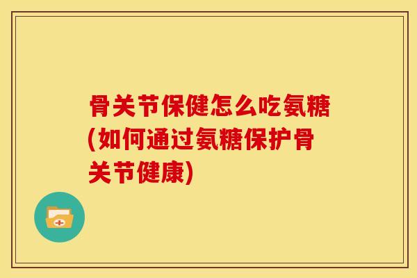 骨关节保健怎么吃氨糖(如何通过氨糖保护骨关节健康) 骨关节保健怎么吃氨糖(如何通过氨糖保护骨关节健康)