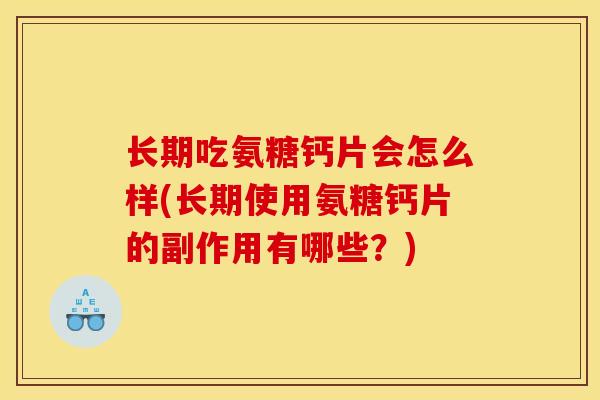长期吃氨糖钙片会怎么样(长期使用氨糖钙片的副作用有哪些？)