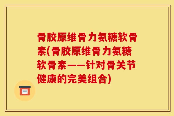 骨胶原维骨力氨糖软骨素(骨胶原维骨力氨糖软骨素——针对骨关节健康的完美组合)
