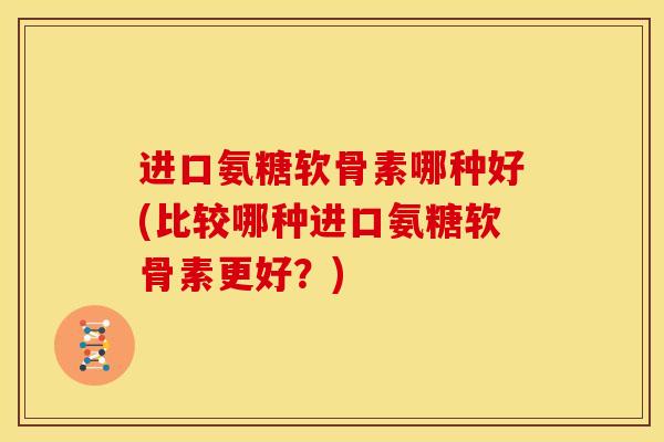进口氨糖软骨素哪种好(比较哪种进口氨糖软骨素更好？)