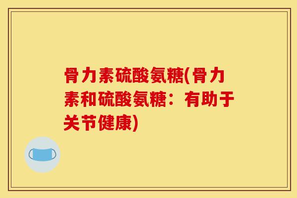 骨力素硫酸氨糖(骨力素和硫酸氨糖：有助于关节健康)