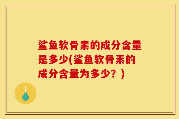 鲨鱼软骨素的成分含量是多少(鲨鱼软骨素的成分含量为多少？)