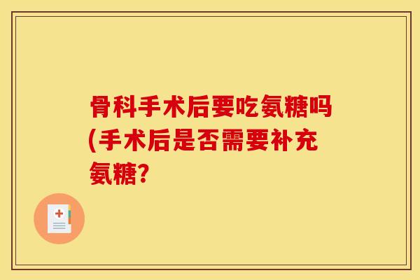 骨科手术后要吃氨糖吗(手术后是否需要补充氨糖？