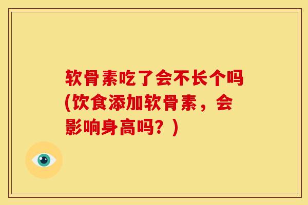 软骨素吃了会不长个吗(饮食添加软骨素,会影响身高吗?) 软骨素吃了会不长个吗(饮食添加软骨素,会影响身高吗?)