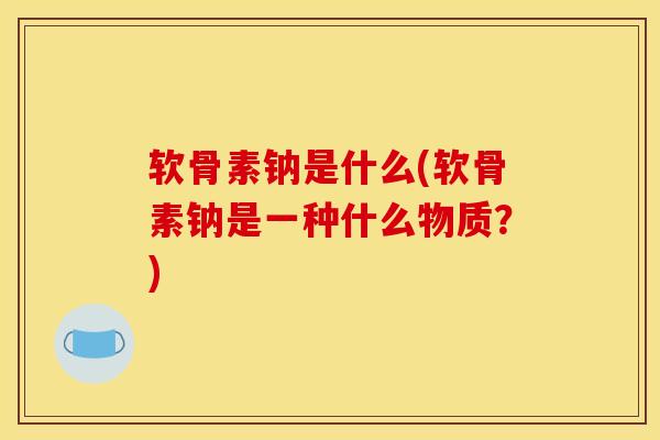 软骨素钠是什么(软骨素钠是一种什么物质？)