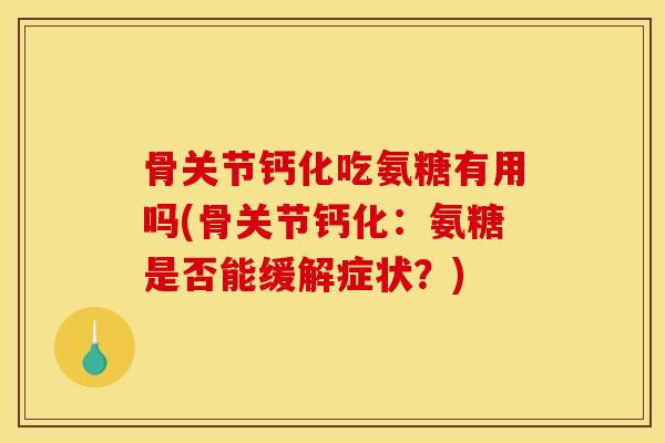 骨关节钙化吃氨糖有用吗(骨关节钙化：氨糖是否能缓解症状？)