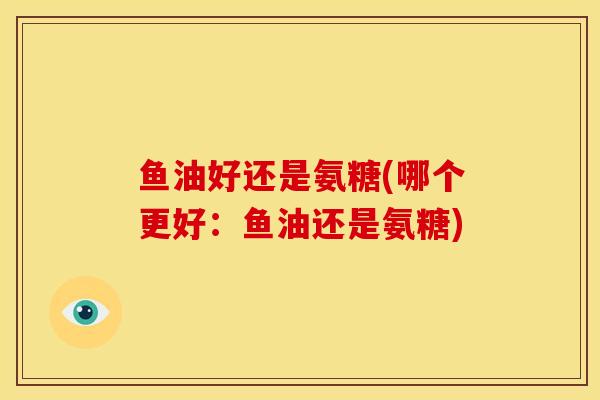 鱼油好还是氨糖(哪个更好：鱼油还是氨糖)