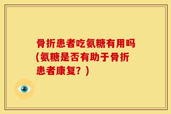 患者吃氨糖有用吗(氨糖是否有助于患者康复?) 患者吃氨糖有用吗(氨糖是否有助于患者康复?)