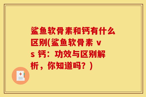 鲨鱼软骨素和钙有什么区别(鲨鱼软骨素 vs 钙：功效与区别解析，你知道吗？)