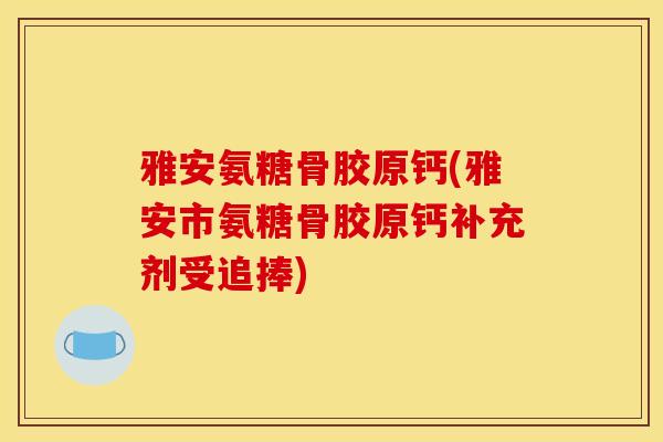雅安氨糖骨胶原钙(雅安市氨糖骨胶原钙补充剂受追捧)