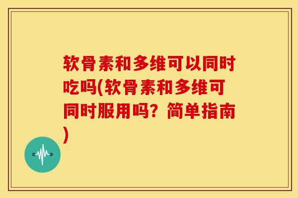 软骨素和多维可以同时吃吗(软骨素和多维可同时服用吗？简单指南)