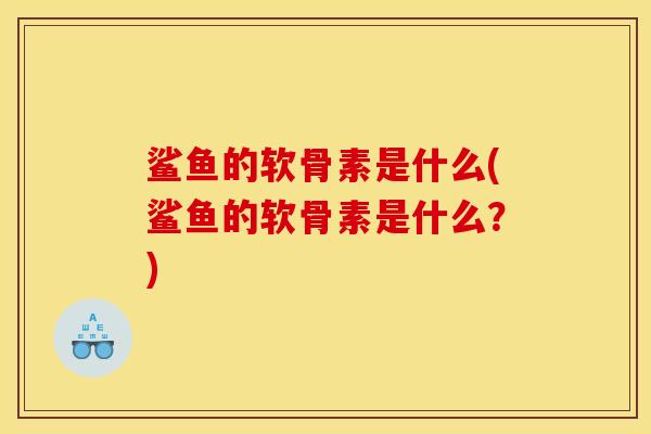 鲨鱼的软骨素是什么(鲨鱼的软骨素是什么？)