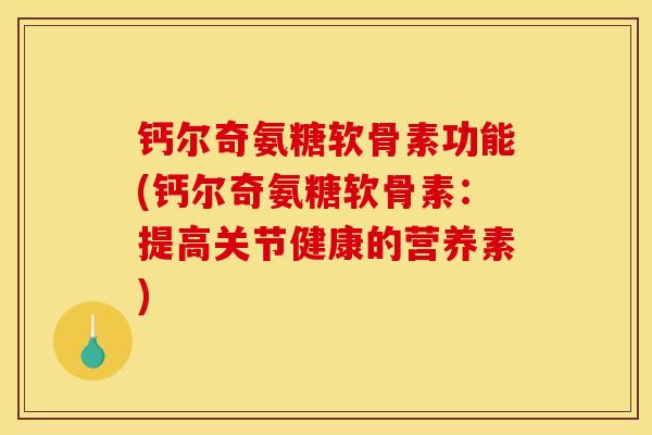 钙尔奇氨糖软骨素功能(钙尔奇氨糖软骨素：提高关节健康的营养素)