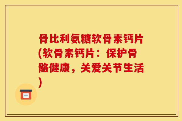 骨比利氨糖软骨素钙片(软骨素钙片：保护骨骼健康，关爱关节生活)