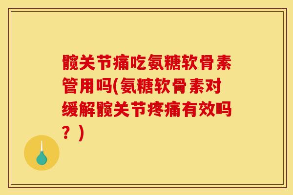 髋关节痛吃氨糖软骨素管用吗(氨糖软骨素对缓解髋关节疼痛有效吗？)