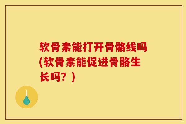 软骨素能打开骨骼线吗(软骨素能促进骨骼生长吗？)